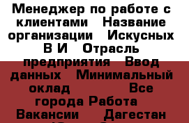 Менеджер по работе с клиентами › Название организации ­ Искусных В.И › Отрасль предприятия ­ Ввод данных › Минимальный оклад ­ 25 000 - Все города Работа » Вакансии   . Дагестан респ.,Южно-Сухокумск г.